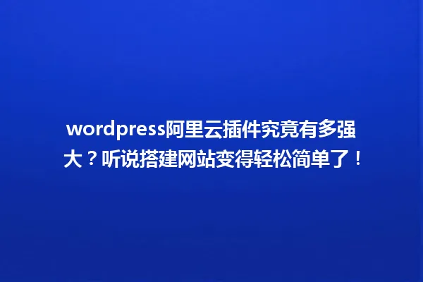 wordpress阿里云插件究竟有多强大?听说搭建网站变得轻松简单了! 一
