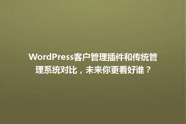 WordPress客户管理插件和传统管理系统对比，未来你更看好谁？  一