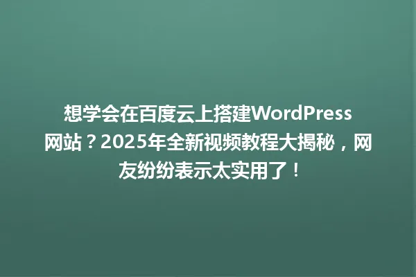 想学会在百度云上搭建WordPress网站?2025年全新视频教程大揭秘,网友纷纷表示太实用了! 一
