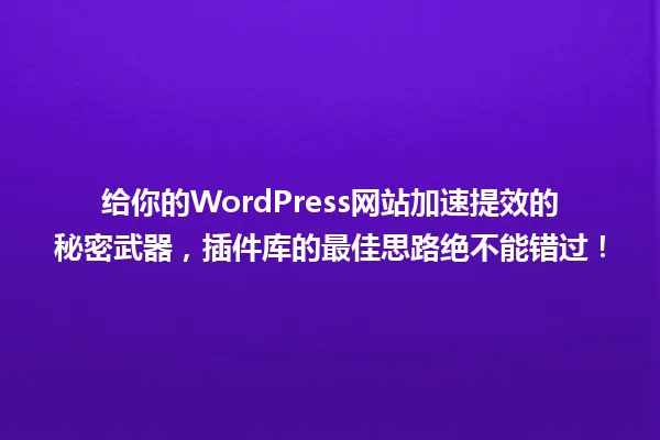 给你的WordPress网站加速提效的秘密武器,插件库的最佳思路绝不能错过! 一