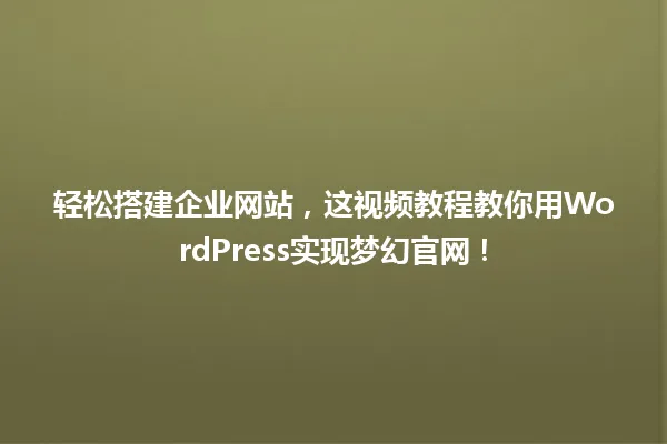 轻松搭建企业网站,这视频教程教你用WordPress实现梦幻官网! 一