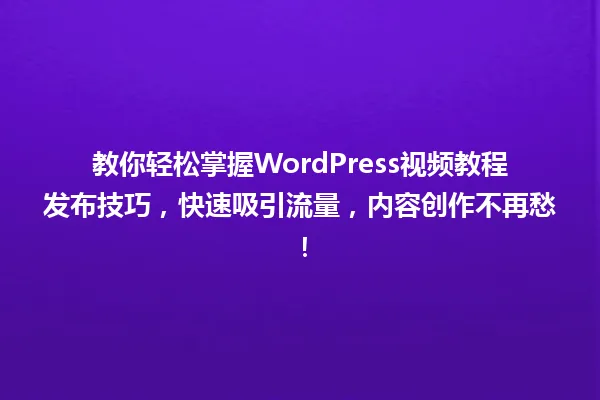 教你轻松掌握WordPress视频教程发布技巧，快速吸引流量，内容创作不再愁！ 一