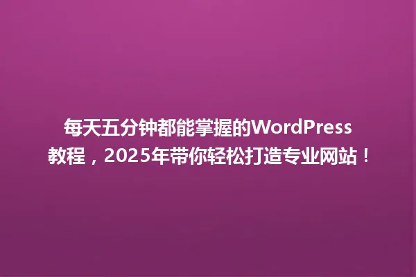 每天五分钟都能掌握的WordPress教程,2025年带你轻松打造专业网站! 一