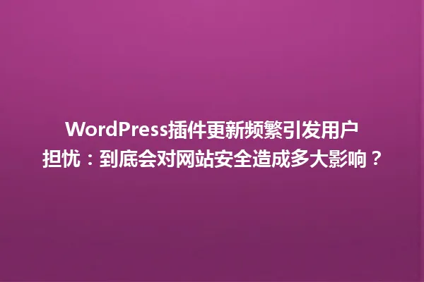 WordPress插件更新频繁引发用户担忧:到底会对网站安全造成多大影响? 一