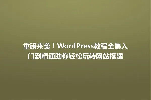 重磅来袭!WordPress教程全集入门到精通助你轻松玩转网站搭建 一