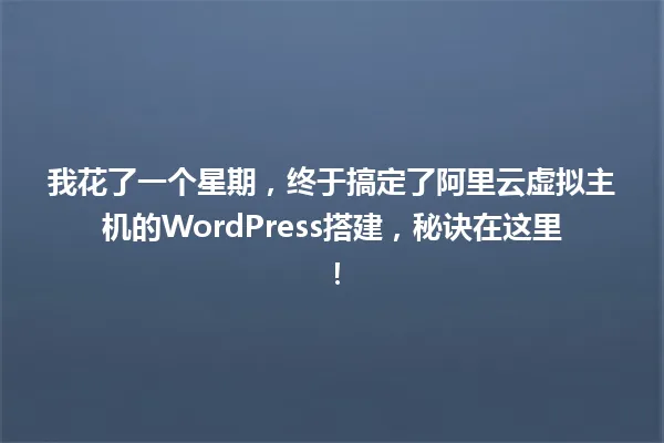 我花了一个星期,终于搞定了阿里云虚拟主机的WordPress搭建,秘诀在这里! 一