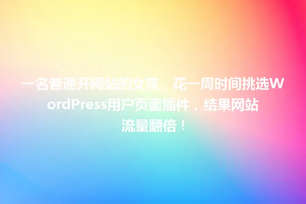 一名普通开网站的女孩,花一周时间挑选WordPress用户页面插件,结果网站流量翻倍! 一
