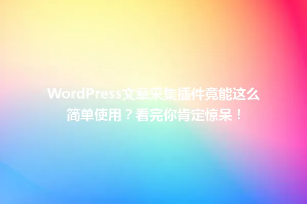 WordPress文章采集插件竟能这么简单使用?看完你肯定惊呆! 一