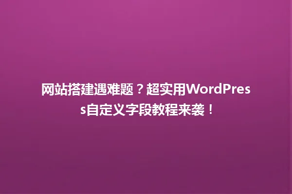 网站搭建遇难题?超实用WordPress自定义字段教程来袭! 一