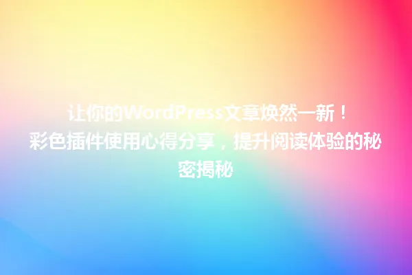 让你的WordPress文章焕然一新!彩色插件使用心得分享,提升阅读体验的秘密揭秘 一