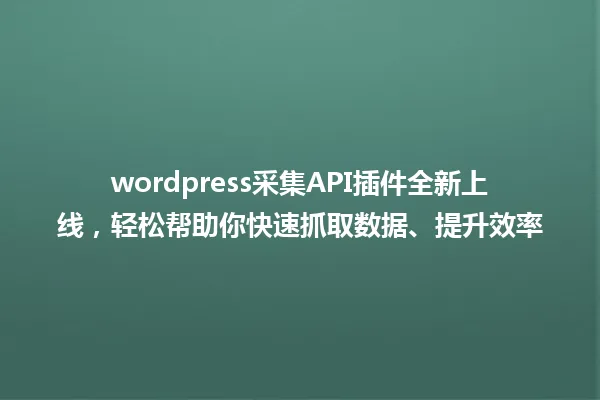 wordpress采集API插件全新上线,轻松帮助你快速抓取数据、提升效率 一