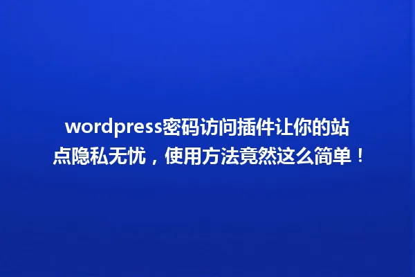 wordpress密码访问插件让你的站点隐私无忧,使用方法竟然这么简单! 一
