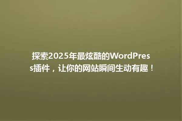探索2025年最炫酷的WordPress插件,让你的网站瞬间生动有趣! 一