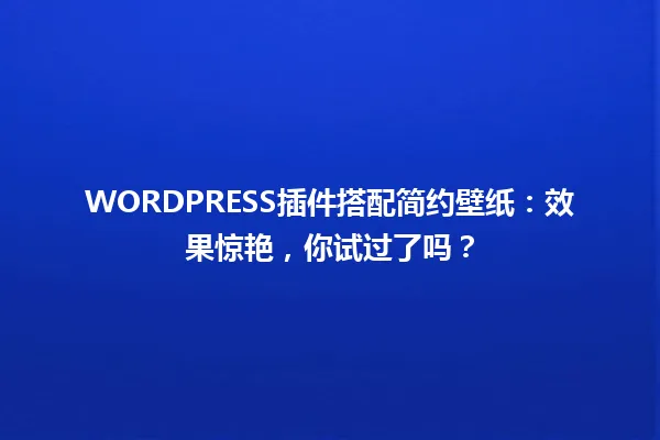 WORDPRESS插件搭配简约壁纸:效果惊艳,你试过了吗? 一