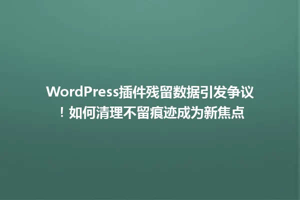 WordPress插件残留数据引发争议!如何清理不留痕迹成为新焦点 一