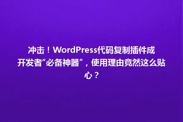 冲击!WordPress代码复制插件成开发者“必备神器”,使用理由竟然这么贴心? 一
