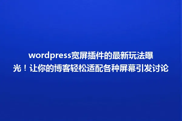 wordpress宽屏插件的最新玩法曝光!让你的博客轻松适配各种屏幕引发讨论 一