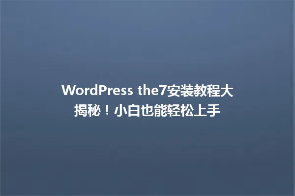 WordPress the7安装教程大揭秘!小白也能轻松上手 一