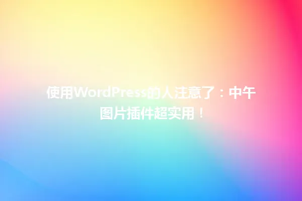 使用WordPress的人注意了：中午图片插件超实用！  一
