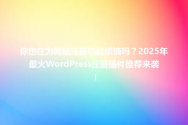 你也在为网站注册功能烦恼吗？2025年最火WordPress注册插件推荐来袭！ 一