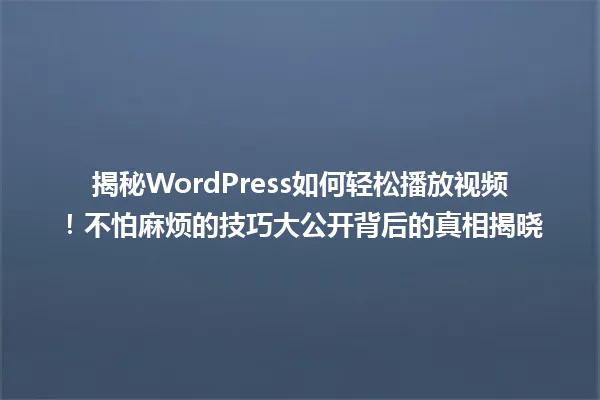 揭秘WordPress如何轻松播放视频!不怕麻烦的技巧大公开背后的真相揭晓 一
