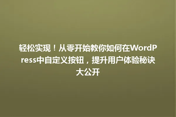 轻松实现!从零开始教你如何在WordPress中自定义按钮,提升用户体验秘诀大公开 一