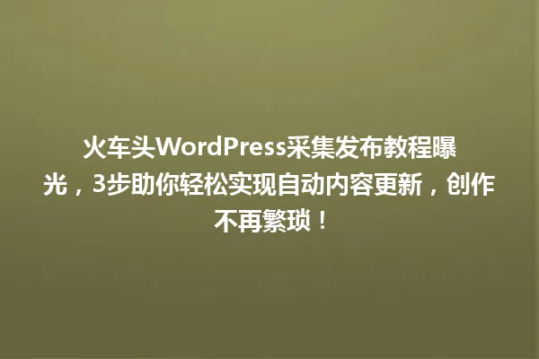 火车头WordPress采集发布教程曝光,3步助你轻松实现自动内容更新,创作不再繁琐! 一