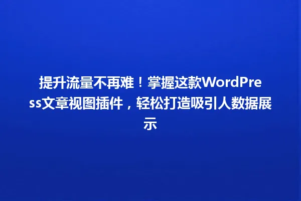 提升流量不再难!掌握这款WordPress文章视图插件,轻松打造吸引人数据展示 一