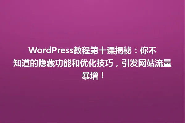 WordPress教程第十课揭秘:你不知道的隐藏功能和优化技巧,引发网站流量暴增! 一