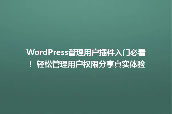 WordPress管理用户插件入门必看！ 轻松管理用户权限分享真实体验 一