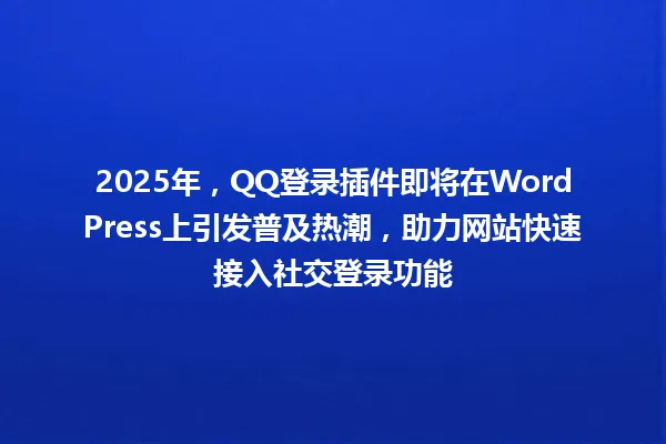 2025年,QQ登录插件即将在WordPress上引发普及热潮,助力网站快速接入社交登录功能 一