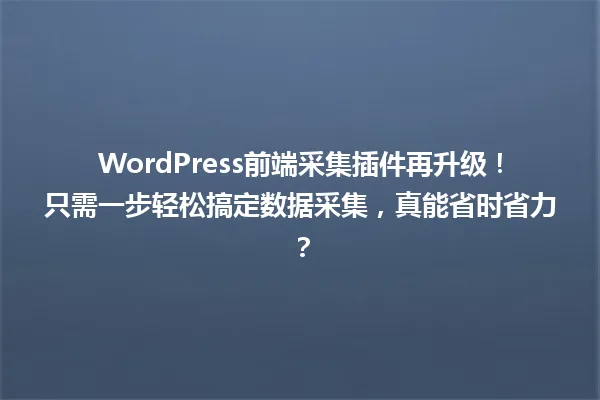 WordPress前端采集插件再升级!只需一步轻松搞定数据采集,真能省时省力? 一