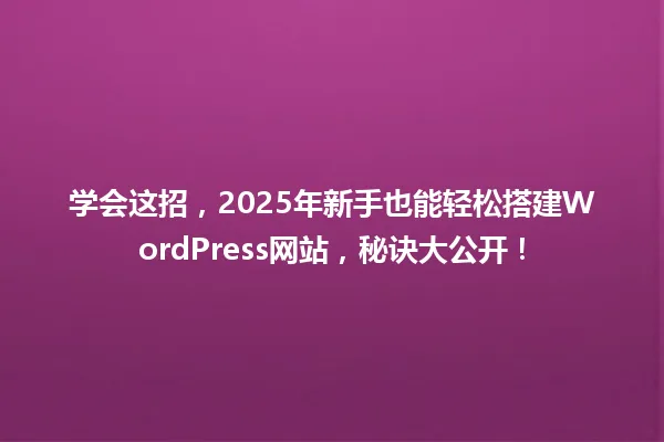学会这招,2025年新手也能轻松搭建WordPress网站,秘诀大公开! 一