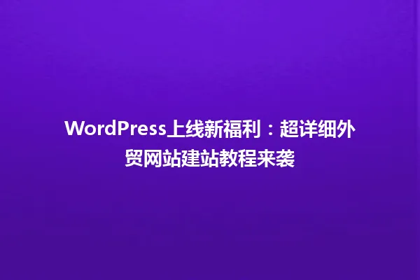 WordPress上线新福利:超详细外贸网站建站教程来袭 一