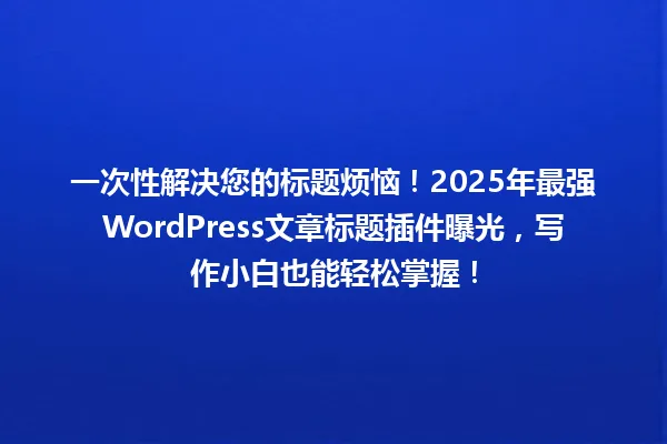 一次性解决您的标题烦恼!2025年最强WordPress文章标题插件曝光,写作小白也能轻松掌握! 一