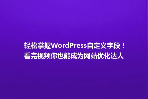 轻松掌握WordPress自定义字段!看完视频你也能成为网站优化达人 一