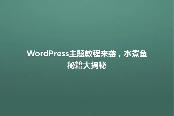 WordPress主题教程来袭,水煮鱼秘籍大揭秘 一