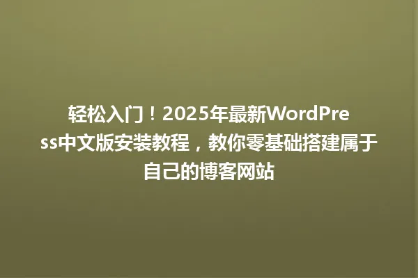 轻松入门！2025年最新WordPress中文版安装教程，教你零基础搭建属于自己的博客网站 一