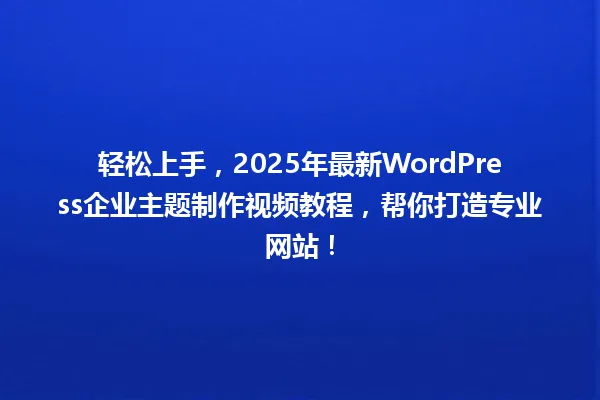 轻松上手,2025年最新WordPress企业主题制作视频教程,帮你打造专业网站! 一