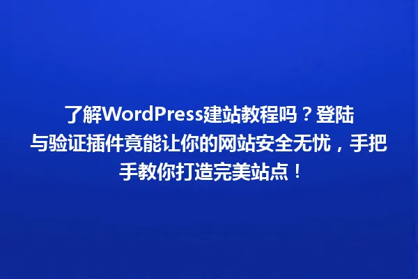 了解WordPress建站教程吗?登陆与验证插件竟能让你的网站安全无忧,手把手教你打造完美站点! 一