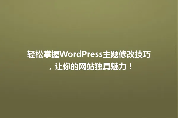 轻松掌握WordPress主题修改技巧,让你的网站独具魅力! 一