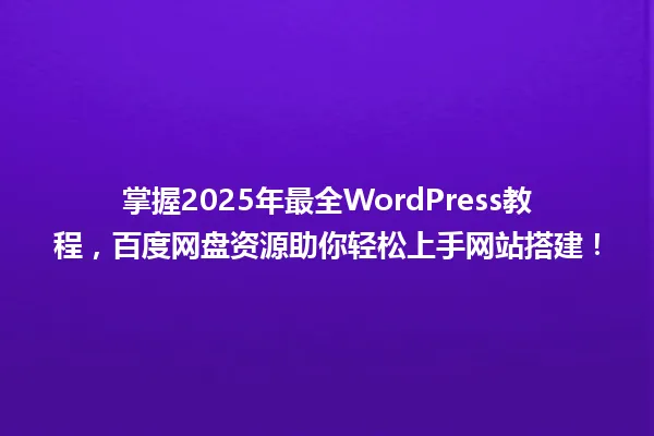 掌握2025年最全WordPress教程,百度网盘资源助你轻松上手网站搭建! 一