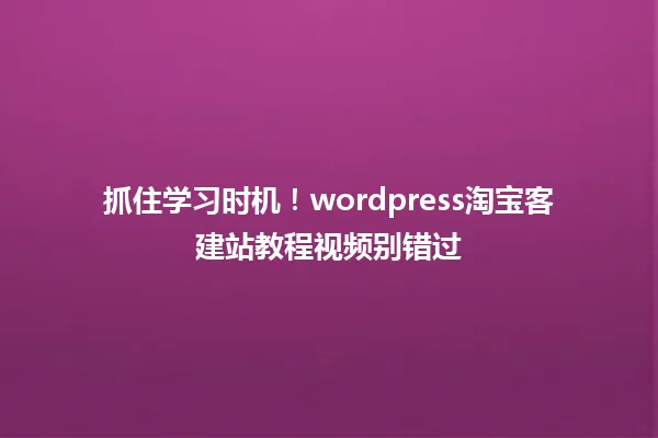抓住学习时机!wordpress淘宝客建站教程视频别错过 一