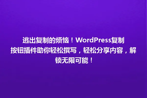 逃出复制的烦恼!WordPress复制按钮插件助你轻松撰写,轻松分享内容,解锁无限可能! 一