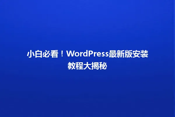 小白必看！WordPress最新版安装教程大揭秘 一