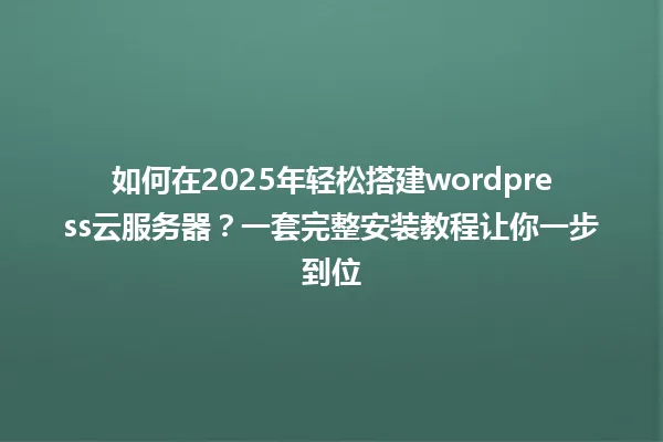 如何在2025年轻松搭建wordpress云服务器?一套完整安装教程让你一步到位 一