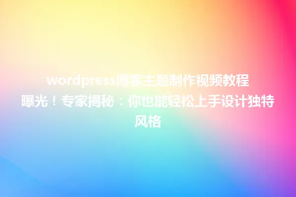 wordpress博客主题制作视频教程曝光!专家揭秘:你也能轻松上手设计独特风格 一