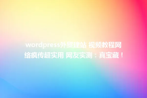 wordpress外贸建站 视频教程网络疯传超实用 网友实测:真宝藏! 一