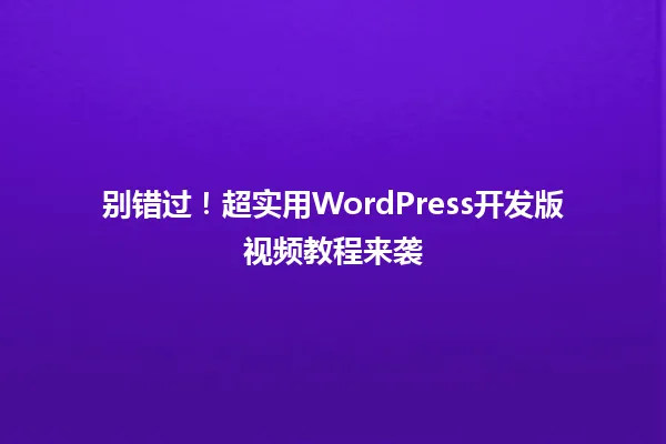 别错过!超实用WordPress开发版视频教程来袭 一