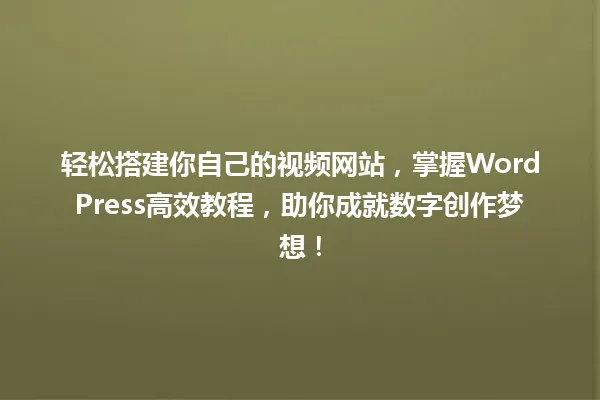 轻松搭建你自己的视频网站,掌握WordPress高效教程,助你成就数字创作梦想! 一